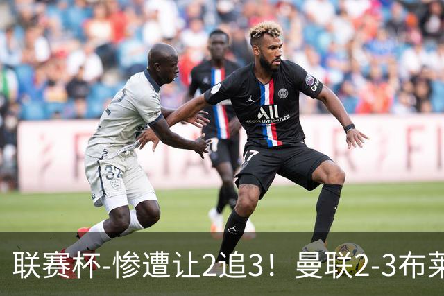 联赛杯-惨遭让2追3！曼联2-3布莱顿 连续两年一轮游